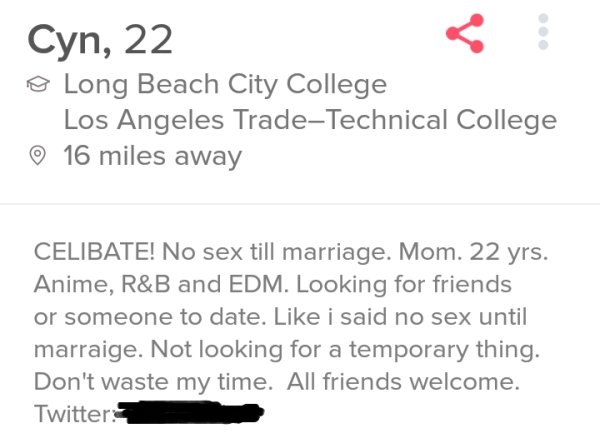 tinder - document - Cyn, 22 Long Beach City College Los Angeles TradeTechnical College 16 miles away Celibate! No sex till marriage. Mom. 22 yrs. Anime, R&B and Edm. Looking for friends or someone to date. i said no sex until marraige. Not looking for a t
