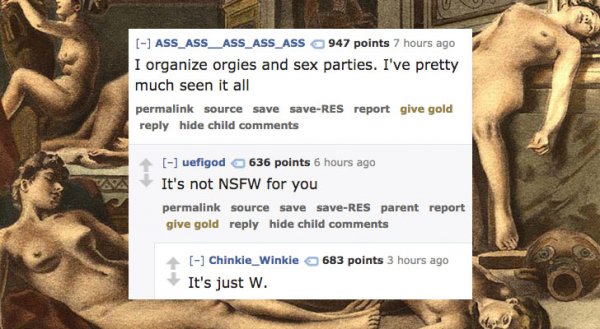 human - ASS_ASS_ASS_ASS_ASS 947 points 7 hours ago I organize orgies and sex parties. I've pretty much seen it all permalink source save saveRes report give gold hide child uefigod 636 points 6 hours ago It's not Nsfw for you permalink source save saveRes