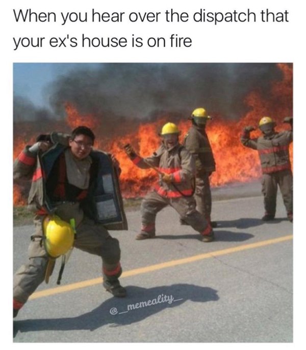 dank firefighter memes - When you hear over the dispatch that your ex's house is on fire