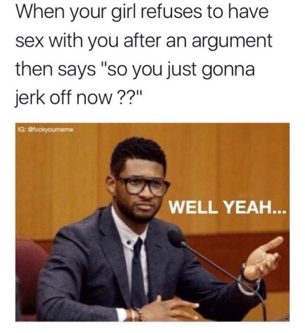 sway memes - When your girl refuses to have sex with you after an argument then says "so you just gonna jerk off now??" Ig Well Yeah...
