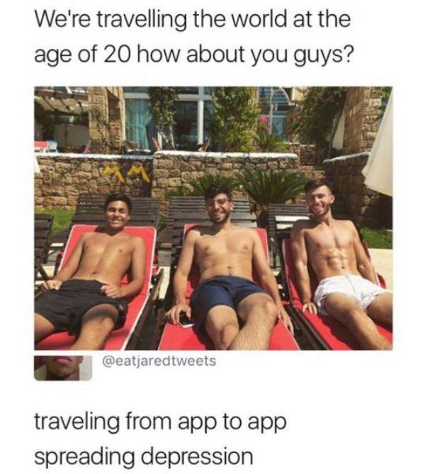 muscle - We're travelling the world at the age of 20 how about you guys? traveling from app to app spreading depression