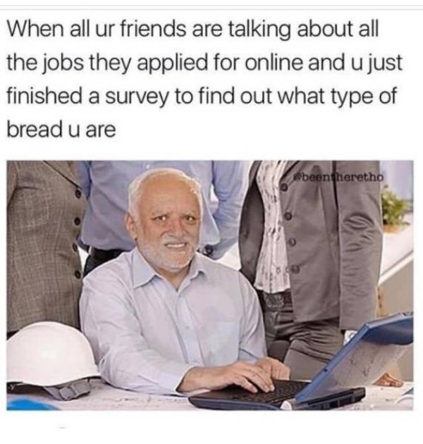 hide the pain harold bread - When all ur friends are talking about all the jobs they applied for online and u just finished a survey to find out what type of bread u are been heretho