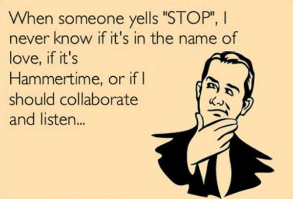 funny ecards about work - When someone yells "Stop", || never know if it's in the name of love, if it's Hammertime, or if I should collaborate and listen...