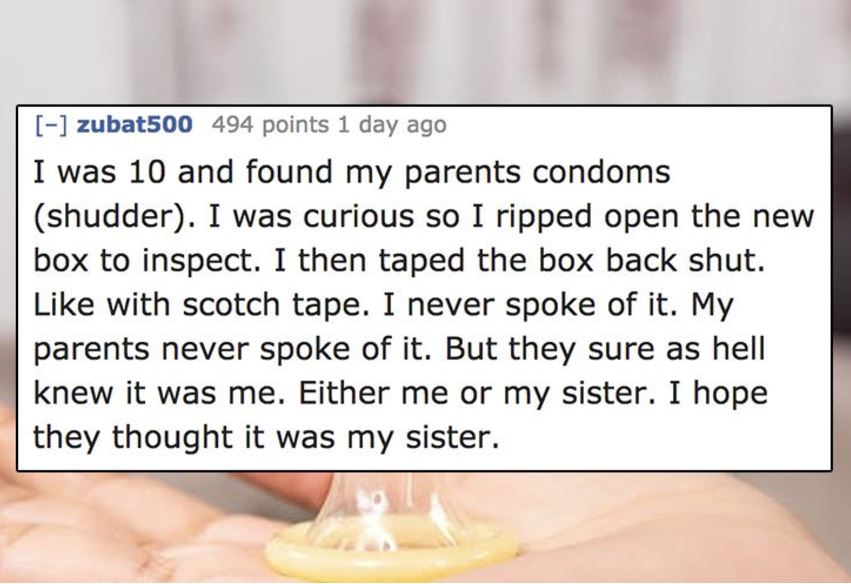 know you re in love - zubat500 494 points 1 day ago I was 10 and found my parents condoms shudder. I was curious so I ripped open the new box to inspect. I then taped the box back shut. with scotch tape. I never spoke of it. My parents never spoke of it. 