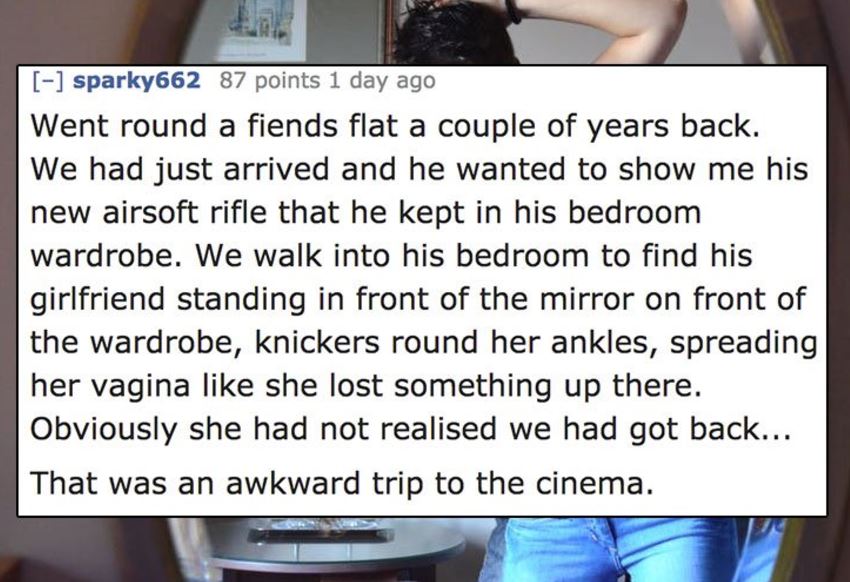 quotes - sparky662 87 points 1 day ago Went round a fiends flat a couple of years back. We had just arrived and he wanted to show me his new airsoft rifle that he kept in his bedroom wardrobe. We walk into his bedroom to find his girlfriend standing in fr