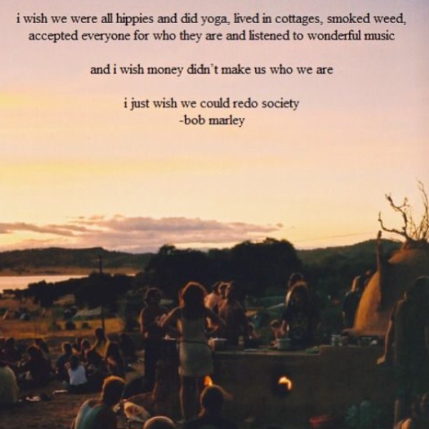 summer evening quotes - i wish we were all hippies and did yoga, lived in cottages, smoked weed. accepted everyone for who they are and listened to wonderful music and i wish money didn't make us who we are i just wish we could redo society bob marley