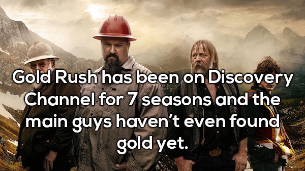 Shower thought about how Gold Rush has been on for 7 seasons and main guy's haven't found gold yet.