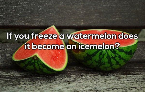 Shower thought questioning if you freeze watermelon, does it become ice melon