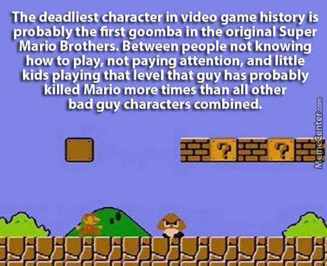 super mario bros memes - The deadliest character in video game history is probably the first goomba in the original Super Mario Brothers. Between people not knowing how to play, not paying attention, and little kids playing that level that guy has probabl