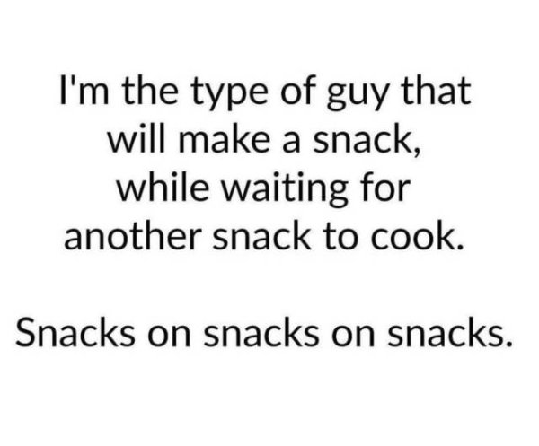 angle - I'm the type of guy that will make a snack, while waiting for another snack to cook. Snacks on snacks on snacks.