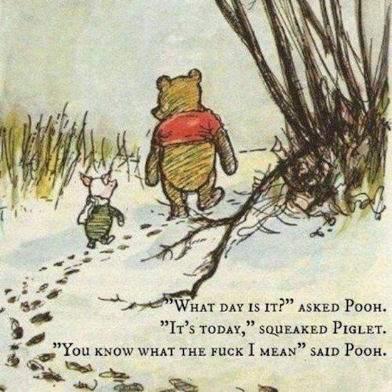 winnie the pooh and piglet - "What Day Is It? Asked Pooh. "It'S Today," Squeaked Piglet. "You Know What The Fuck I Mean Said Poon.