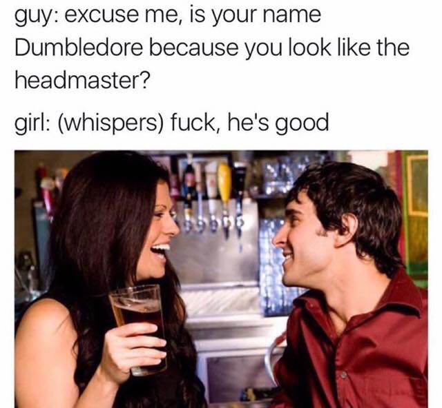 guy sex memes - guy excuse me, is your name Dumbledore because you look the headmaster? girl whispers fuck, he's good