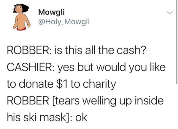 wholesome meme of Mowgli Robber is this all the cash? Cashier yes but would you to donate $1 to charity Robber tears welling up inside his ski mask ok
