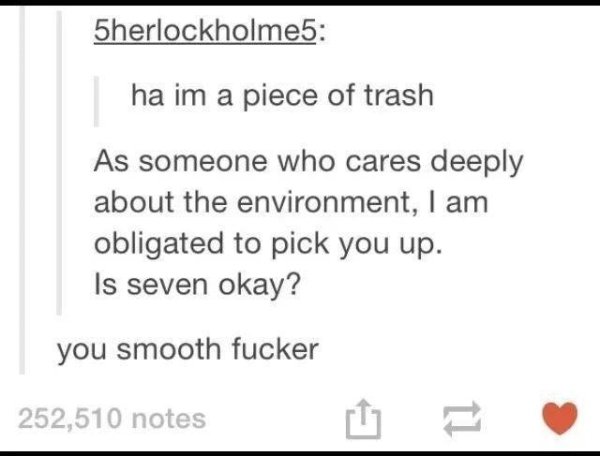 wholesome meme of pick up lines about trash - Sherlockholme5 ha im a piece of trash As someone who cares deeply about the environment, I am obligated to pick you up. Is seven okay? you smooth fucker 252,510 notes E