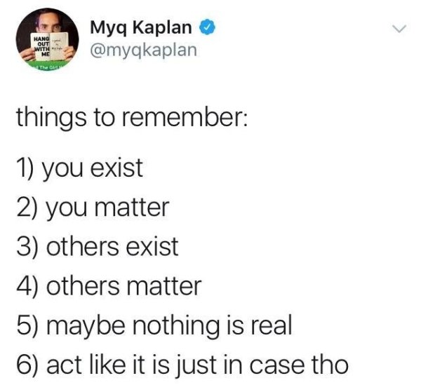 wholesome meme of you matter wholesome meme - Hang Myq Kaplan things to remember 1 you exist 2 you matter 3 others exist 4 others matter 5 maybe nothing is real 6 act it is just in case tho