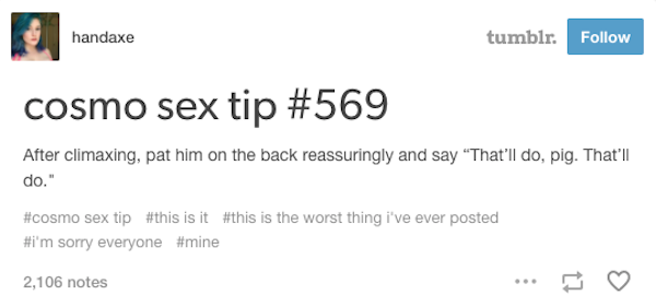 day 34 without sex memes - handaxe tumblr. cosmo sex tip After climaxing, pat him on the back reassuringly and say That'll do, pig. That'll do." sex tip is it is the worst thing i've ever posted 'm sorry everyone 2,106 notes 17
