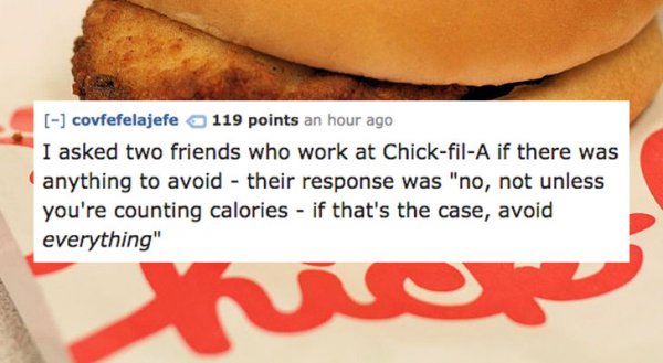 chick fil a chicken sandwich - covfefelajefe 119 points an hour ago I asked two friends who work at ChickfilA if there was anything to avoid their response was "no, not unless you're counting calories if that's the case, avoid everything"
