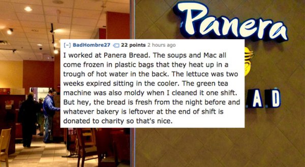 presentation - Panera Bad Hombre27 22 points 2 hours ago I worked at Panera Bread. The soups and Mac all come frozen in plastic bags that they heat up in a trough of hot water in the back. The lettuce was two weeks expired sitting in the cooler. The green