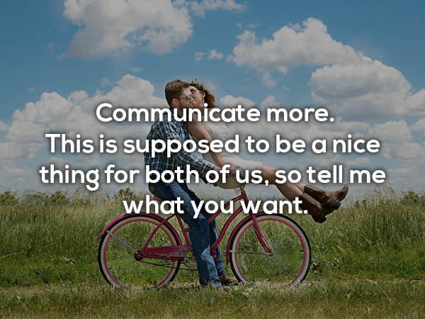 Communicate more. This is supposed to be a nice thing for both of us, so tell me what you want.