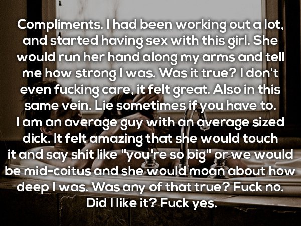 photo caption - Compliments. I had been working out a lot, and started having sex with this girl. She would run her hand along my arms and tell me how strong I was. Was it true? I don't even fucking care, it felt great. Also in this same vein. Lie sometim