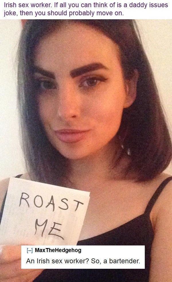 funny roasts lines - Irish sex worker. If all you can think of is a daddy issues joke, then you should probably move on. Roast Me Max The Hedgehog An Irish sex worker? So, a bartender.