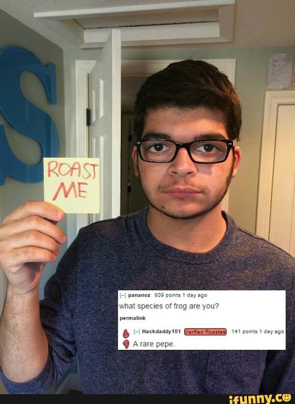 roast me - Roast Me 1 pananoz 809 points 1 day ago what species of frog are you? permalink 11 Hackdaddy 101 Verified Rosstee 141 points 1 day ago A rare pepe. ifunny.co