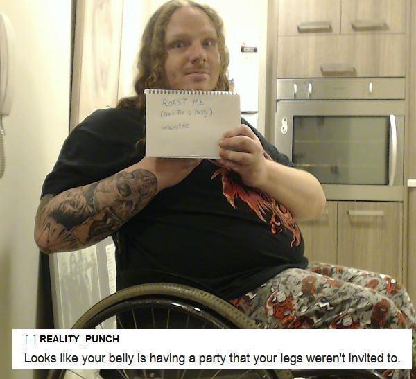 roast me wheelchair guy - Roast Me foy I REALITY_PUNCH Looks your belly is having a party that your legs weren't invited to.