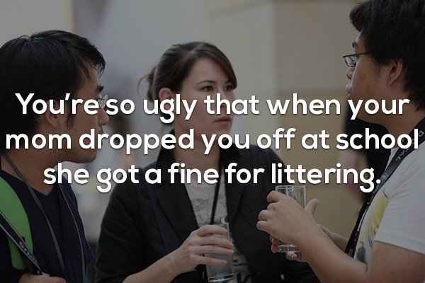 conversation - You're so ugly that when your mom dropped you off at school she got a fine for littering.