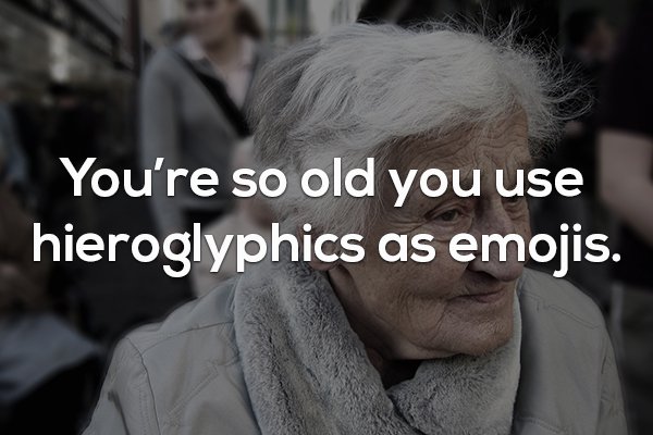 photo caption - You're so old you use hieroglyphics as emojis.