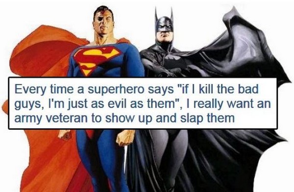Superhero - Every time a superhero says "if I kill the bad guys, I'm just as evil as them", I really want an army veteran to show up and slap them
