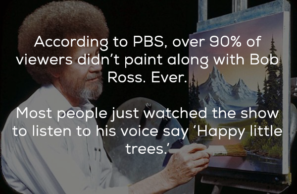 photo caption - According to Pbs, over 90% of viewers didn't paint along with Bob Ross. Ever. Most people just watched the show to listen to his voice say Happy little trees.