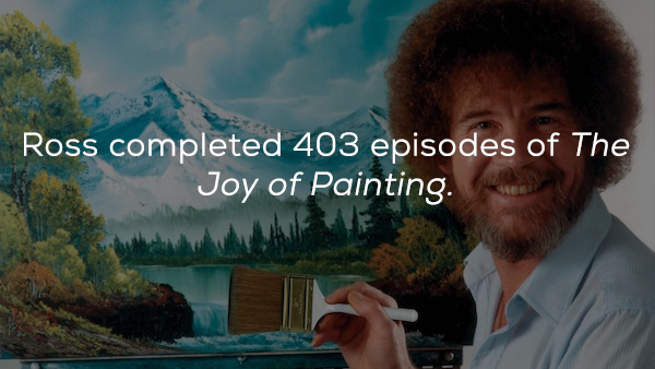 bob ross - Ross completed 403 episodes of The Joy of Painting.