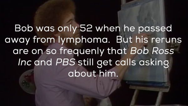 marketing store - Bob was only 52 when he passed away from lymphoma. But his reruns are on so frequenly that Bob Ross Inc and Pbs still get calls asking about him.