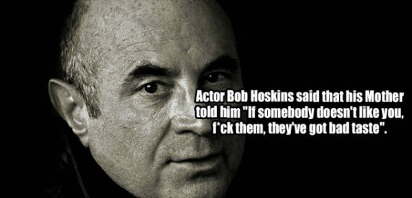 random facts you didnt know - Actor Bob Hoskins said that his Mother told him "If somebody doesn't you, fck them, they've got bad taste".