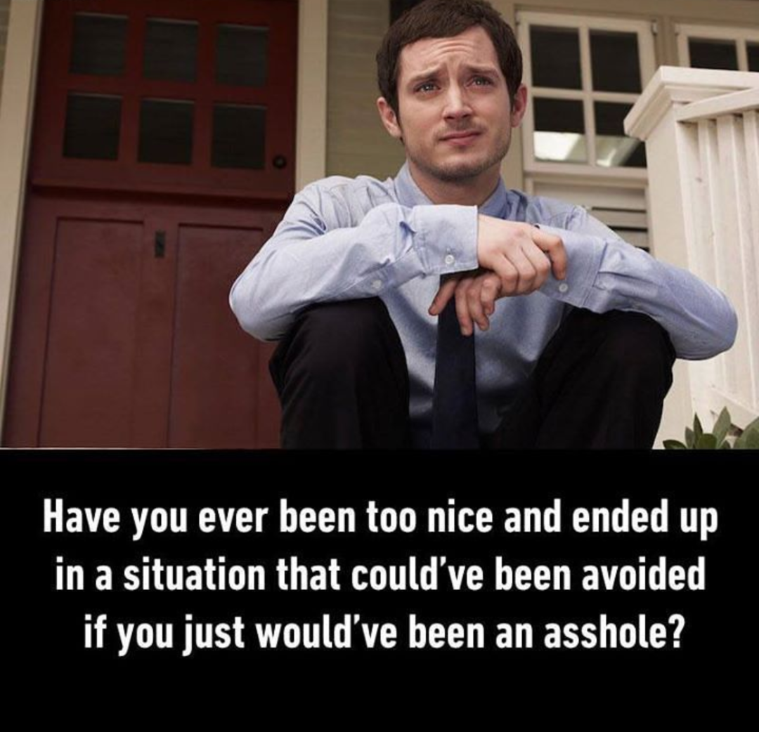 have you ever been too nice and ended up in a situation that could ve been avoided if you just would ve been an asshole - Have you ever been too nice and ended up in a situation that could've been avoided if you just would've been an asshole?