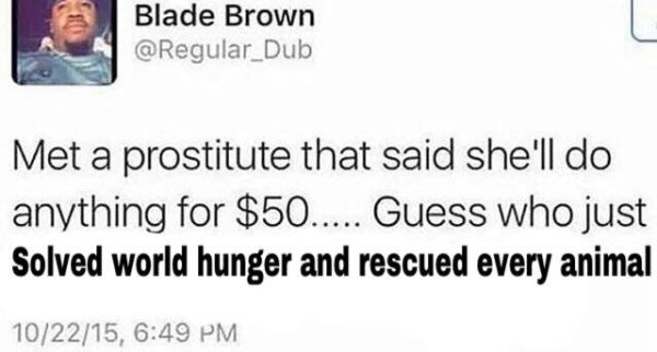 wholesome meme of met a prostitute who said she ll do anything for 50 guess who just meme - Blade Brown Met a prostitute that said she'll do anything for $50..... Guess who just Solved world hunger and rescued every animal 102215,