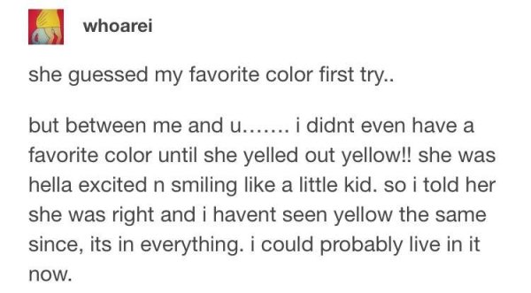 wholesome meme of document - whoarei she guessed my favorite color first try.. but between me and u........ i didnt even have a favorite color until she yelled out yellow!! she was hella excited n smiling a little kid. so i told her she was right and i ha