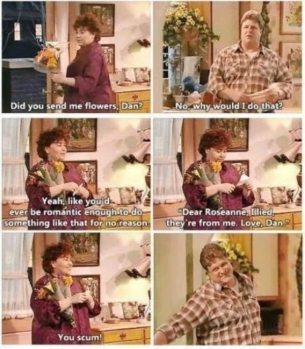 wholesome meme of roseanne flowers meme - Did you send me flowers, Dan? No, why would I do that? Yeah, you'd ever be romantic enough to do something that for no reason. "Dear Roseanne, Illied, they're from me. Love, Dan. You scum!