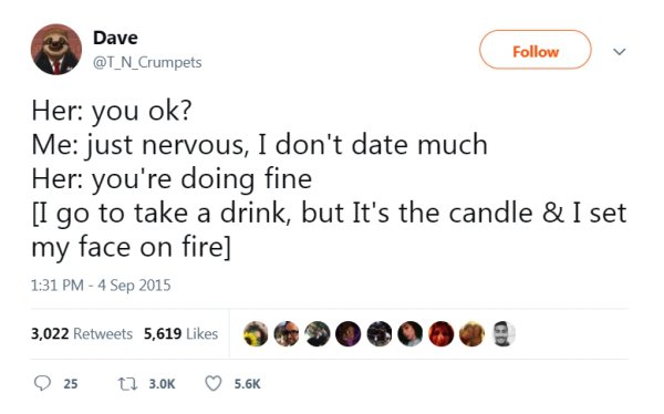 that escalated document - Dave Her you ok? Me just nervous, I don't date much Her you're doing fine I go to take a drink, but It's the candle & I set my face on fire 3,022 5,619 5 90.000 25 23.0