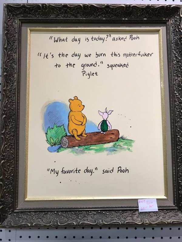 that escalated picture frame - "What day is today?" asked Pooh "It's the day we burn this motherfucker to the ground." squeaked Piglet "My favorite day." said Pooh Tit