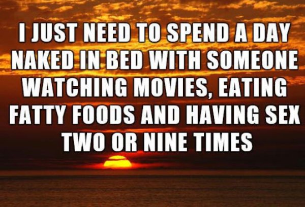 heat - I Just Need To Spend A Day Naked In Bed With Someone Watching Movies, Eating Fatty Foods And Having Sex Two Or Nine Times