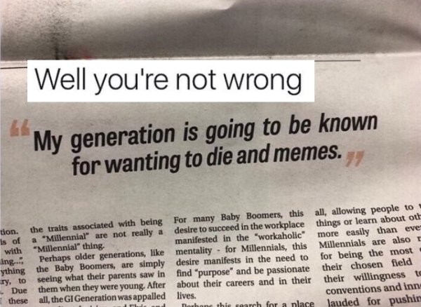 my generation is known for wanting to die and memes - Well you're not wrong My generation is going to be known for wanting to die and memes. tion. is of with Ing... ything Ty, to Due these the traits associated with being a "Millennial" are not really a "