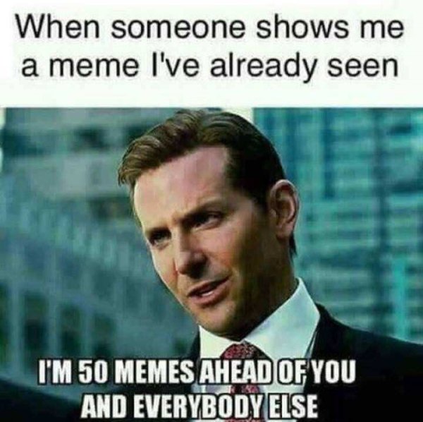 limitless meme - When someone shows me a meme I've already seen I'M 50 Memes Ahead Of You And Everybody Else