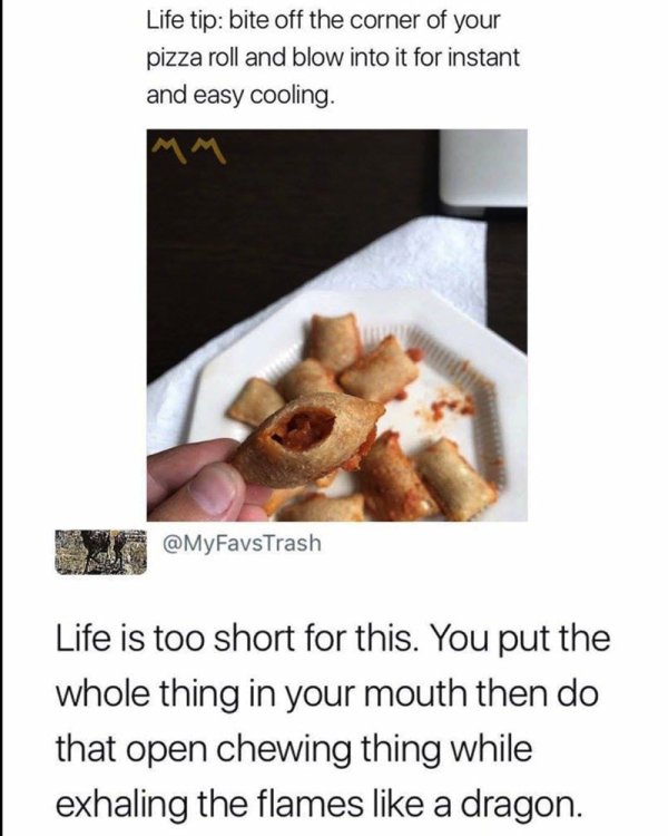 eat pizza rolls meme - Life tip bite off the corner of your pizza roll and blow into it for instant and easy cooling. Life is too short for this. You put the whole thing in your mouth then do that open chewing thing while exhaling the flames a dragon.