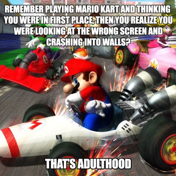 mario karts - Remember Playing Mario Kart And Thinking You Were In First Place Then You Realize You Were Looking At The Wrong Screen And 10. Crashing Into Walls? That'S Adulthood