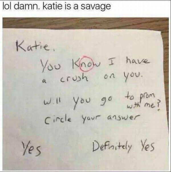will you go to prom with me note - lol damn. katie is a savage Katie, You know I have a crush on you. Will you go to prom 2 with me? circle your answer Definitely Yes
