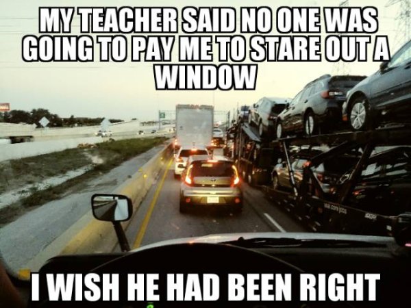 windshield - My Teacher Said No One Was Going To Pay Me To Stare Outa Window I Wish He Had Been Right