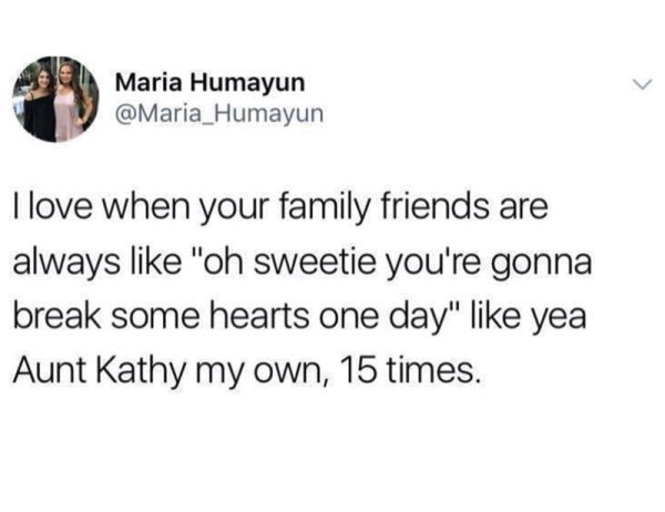 quotes - Maria Humayun I love when your family friends are always "oh sweetie you're gonna break some hearts one day" yea Aunt Kathy my own, 15 times.