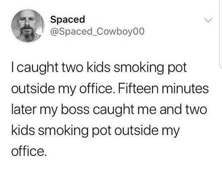Spaced I caught two kids smoking pot outside my office. Fifteen minutes later my boss caught me and two kids smoking pot outside my office.
