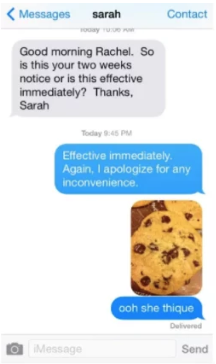 ooh she thique - Messages Contact Sarah Tocy Tu Good morning Rachel. So is this your two weeks notice or is this effective immediately? Thanks, Sarah Today Effective immediately. Again, I apologize for any inconvenience ooh she thique Delivered a iMessage